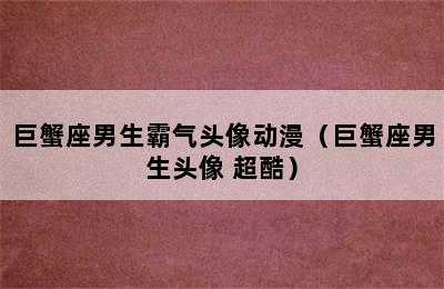 巨蟹座男生霸气头像动漫（巨蟹座男生头像 超酷）